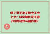 喝了灵芝孢子粉会不会上火？科学解析灵芝孢子粉的功效与副作用？
