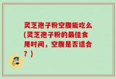 灵芝孢子粉空腹能吃么(灵芝孢子粉的最佳食用时间，空腹是否适合？)