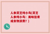 人参灵芝炖小鸟(灵芝人参炖小鸟：美味佳肴或食物浪费？)