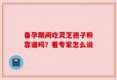 备孕期间吃灵芝孢子粉靠谱吗？看专家怎么说