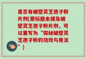 是否有破壁灵芝孢子粉片剂(原标题未提及破壁灵芝孢子粉片剂，可以重写为“探秘破壁灵芝孢子粉的功效与用法”)
