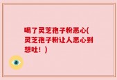喝了灵芝孢子粉恶心(灵芝孢子粉让人恶心到想吐！)