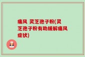 痛风 灵芝孢子粉(灵芝孢子粉有助缓解痛风症状)