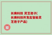 长庚科技 灵芝孢子(长庚科技开发出智能灵芝孢子产品)
