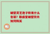 破壁灵芝孢子粉用什么包装？联盛堂破壁饮片如何购买