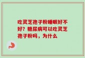 吃灵芝孢子粉睡眠好不好？糖尿病可以吃灵芝孢子粉吗，为什么