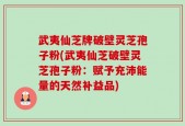 武夷仙芝牌破壁灵芝孢子粉(武夷仙芝破壁灵芝孢子粉：赋予充沛能量的天然补益品)