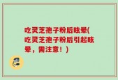 吃灵芝孢子粉后眩晕(吃灵芝孢子粉后引起眩晕，需注意！)