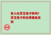 有人吃灵芝孢子粉吗？灵芝孢子粉在哪里能买到