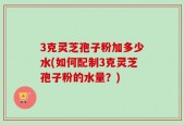 3克灵芝孢子粉加多少水(如何配制3克灵芝孢子粉的水量？)