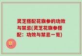 灵芝搭配花旗参的功效与禁忌(灵芝花旗参搭配：功效与禁忌一览)