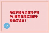 睡觉前能吃灵芝孢子粉吗_睡前食用灵芝孢子粉是否适宜？)
