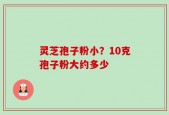 灵芝孢子粉小？10克孢子粉大约多少