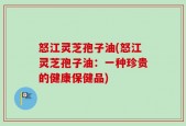 怒江灵芝孢子油(怒江灵芝孢子油：一种珍贵的健康保健品)