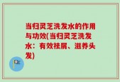 当归灵芝洗发水的作用与功效(当归灵芝洗发水：有效祛屑、滋养头发)