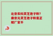 北京农科灵芝孢子粉？康京元灵芝孢子粉是正规厂家不