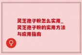 灵芝孢子粉怎么实用_灵芝孢子粉的实用方法与应用指南