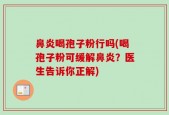 鼻炎喝孢子粉行吗(喝孢子粉可缓解鼻炎？医生告诉你正解)