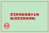 灵芝粉烧起来是什么味道(烧灵芝粉有何味)