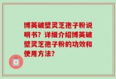 博英破壁灵芝孢子粉说明书？详细介绍博英破壁灵芝孢子粉的功效和使用方法？