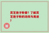 灵芝孢子粉香？了解灵芝孢子粉的功效与用途？