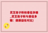 灵芝孢子粉和香菇多糖_灵芝孢子粉与香菇多糖：健康益处对比)