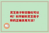 灵芝孢子粉空腹吃可以吗？科学解析灵芝孢子粉的正确食用方法？
