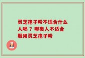 灵芝孢子粉不适合什么人喝 ？哪类人不适合服用灵芝孢子粉