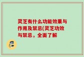 灵芝有什么功能效果与作用及禁忌(灵芝功效与禁忌，全面了解