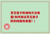 灵芝孢子粉保纯方法用量(如何保证灵芝孢子粉的纯度和用量？)