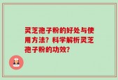 灵芝孢子粉的好处与使用方法？科学解析灵芝孢子粉的功效？