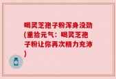 喝灵芝孢子粉浑身没劲(重拾元气：喝灵芝孢子粉让你再次精力充沛)