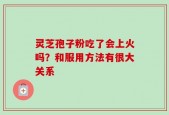灵芝孢子粉吃了会上火吗？和服用方法有很大关系
