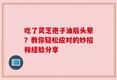 吃了灵芝孢子油后头晕？教你轻松应对的妙招和经验分享