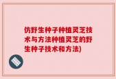 仿野生种子种植灵芝技术与方法种植灵芝的野生种子技术和方法)