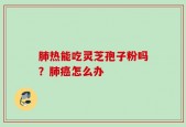 肺热能吃灵芝孢子粉吗？肺癌怎么办