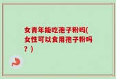 女青年能吃孢子粉吗(女性可以食用孢子粉吗？)