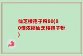 仙芝楼孢子粉80(80倍浓缩仙芝楼孢子粉)