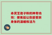 赤灵芝孢子粉的神奇功效：使用后让你感受到身体的温暖和活力