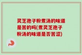 灵芝孢子粉煮汤的味道是苦的吗(煮灵芝孢子粉汤的味道是否苦涩)