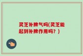 灵芝补脾气吗(灵芝能起到补脾作用吗？)