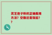 灵芝孢子粉的正确服用方法？空腹还是饭后？？