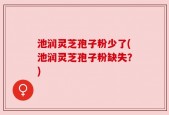 池润灵芝孢子粉少了(池润灵芝孢子粉缺失？)
