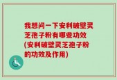 我想问一下安利破壁灵芝孢子粉有哪些功效 (安利破壁灵芝孢子粉的功效及作用)