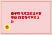 孢子粉与灵芝的区别有哪些 两者有何不同之处