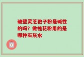 破壁灵芝孢子粉是碱性的吗？做槐花粉用的是哪种石灰水