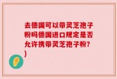 去德国可以带灵芝孢子粉吗德国进口规定是否允许携带灵芝孢子粉？)
