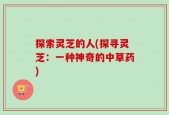 探索灵芝的人(探寻灵芝：一种神奇的中草药)