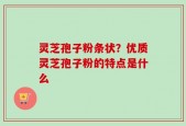灵芝孢子粉条状？优质灵芝孢子粉的特点是什么