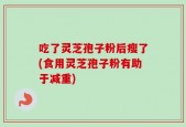 吃了灵芝孢子粉后瘦了(食用灵芝孢子粉有助于减重)